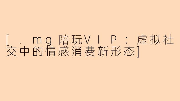 [.mg陪玩VIP：虚拟社交中的情感消费新形态]
