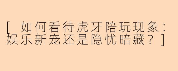 [如何看待虎牙陪玩现象：娱乐新宠还是隐忧暗藏？]