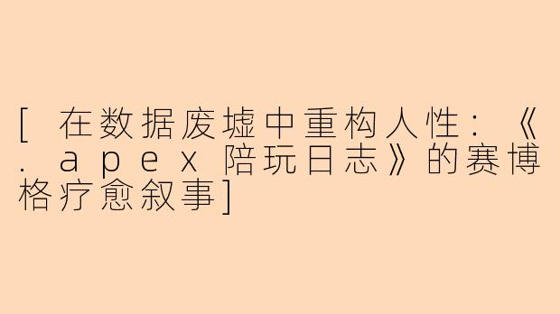 [在数据废墟中重构人性：《.apex陪玩日志》的赛博格疗愈叙事]