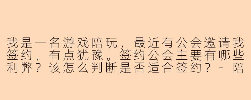 我是一名游戏陪玩，最近有公会邀请我签约，有点犹豫。签约公会主要有哪些利弊？该怎么判断是否适合签约？-陪玩要签约公会