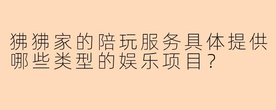 狒狒家的陪玩服务具体提供哪些类型的娱乐项目？