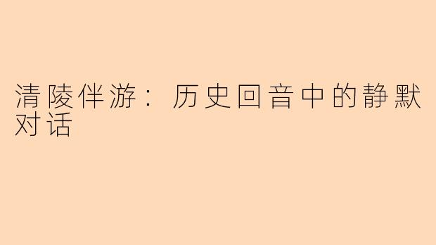 清陵伴游：历史回音中的静默对话