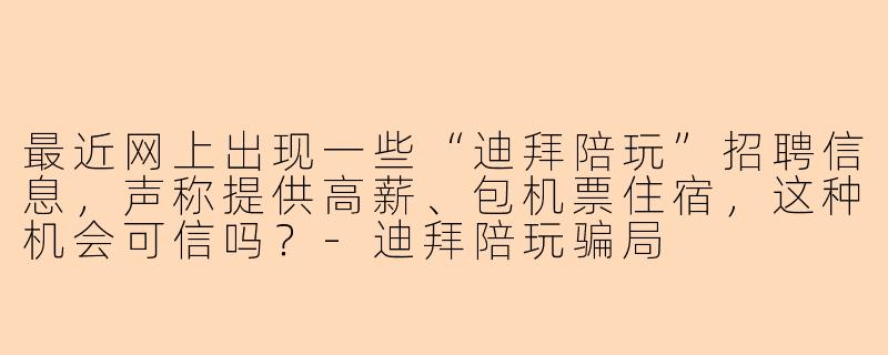 最近网上出现一些“迪拜陪玩”招聘信息，声称提供高薪、包机票住宿，这种机会可信吗？-迪拜陪玩骗局