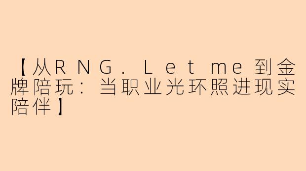 【从RNG.Letme到金牌陪玩:当职业光环照进现实陪伴】