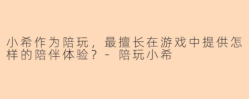小希作为陪玩，最擅长在游戏中提供怎样的陪伴体验？