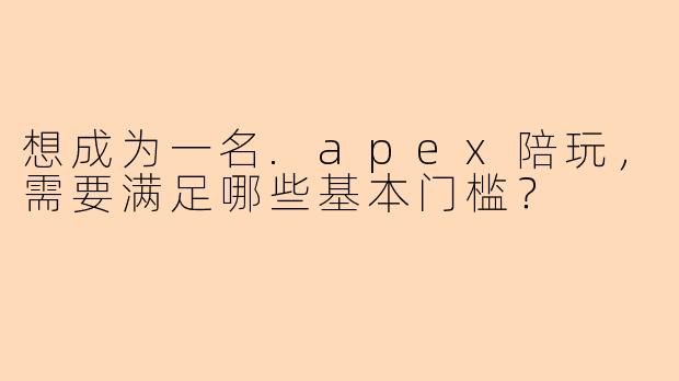想成为一名.apex陪玩，需要满足哪些基本门槛？