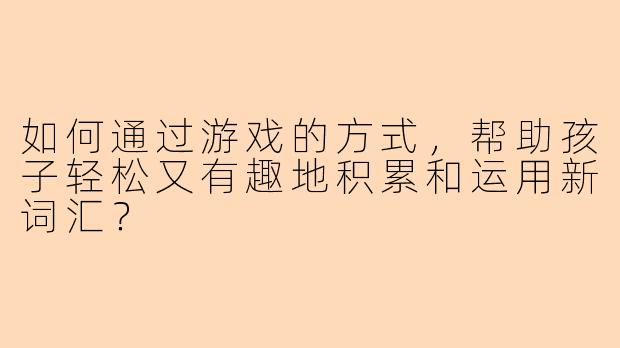 如何通过游戏的方式，帮助孩子轻松又有趣地积累和运用新词汇？