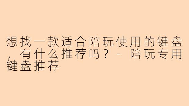 想找一款适合陪玩使用的键盘,有什么推荐吗?-陪玩专用键盘推荐