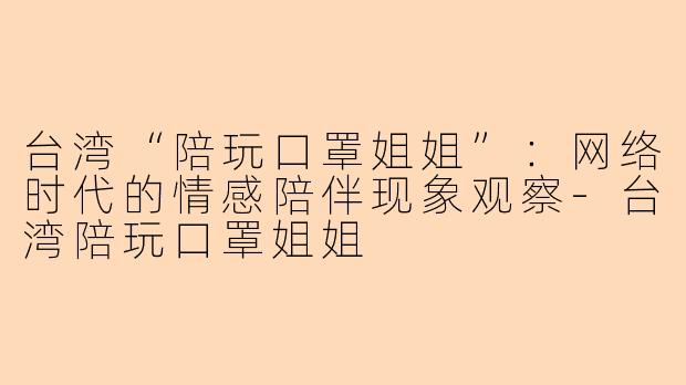 台湾“陪玩口罩姐姐”：网络时代的情感陪伴现象观察-台湾陪玩口罩姐姐