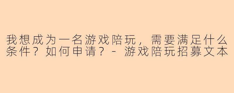 我想成为一名游戏陪玩，需要满足什么条件？如何申请？-游戏陪玩招募文本