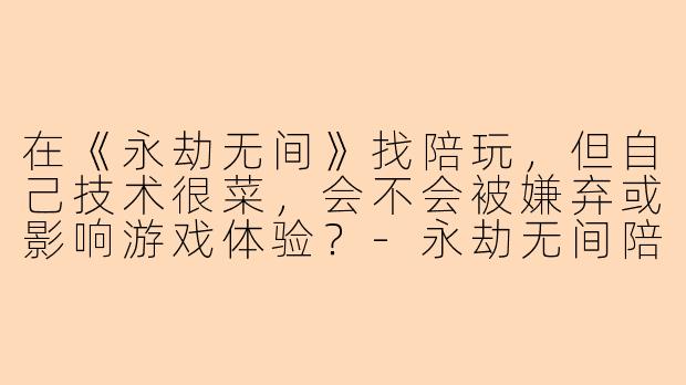 在《永劫无间》找陪玩,但自己技术很菜,会不会被嫌弃或影响游戏体验?-永劫无间陪玩菜