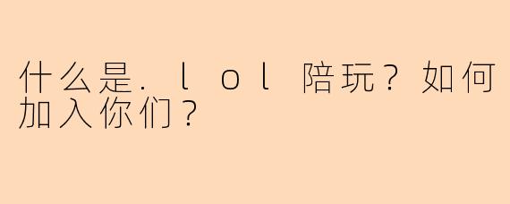 什么是.lol陪玩？如何加入你们？