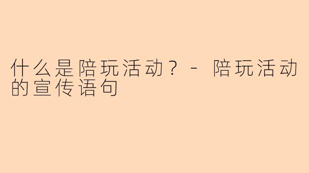 什么是陪玩活动？-陪玩活动的宣传语句