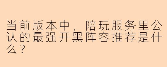 当前版本中，陪玩服务里公认的最强开黑阵容推荐是什么？