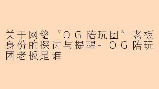 关于网络“OG陪玩团”老板身份的探讨与提醒-OG陪玩团老板是谁