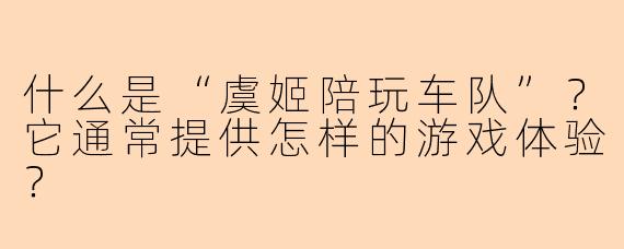 什么是“虞姬陪玩车队”?它通常提供怎样的游戏体验?