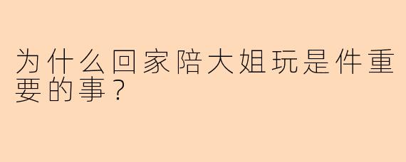为什么回家陪大姐玩是件重要的事？