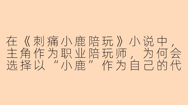 在《刺痛小鹿陪玩》小说中，主角作为职业陪玩师，为何会选择以“小鹿”作为自己的代号？这个代号背后是否隐藏着与她过去相关的秘密？
