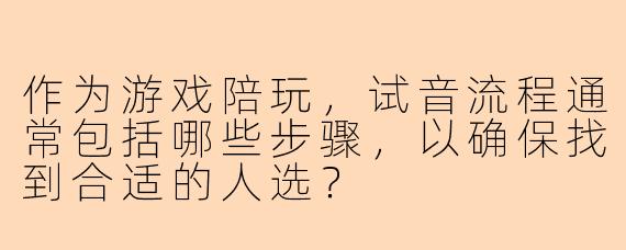 作为游戏陪玩，试音流程通常包括哪些步骤，以确保找到合适的人选？