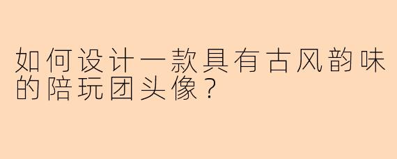 如何设计一款具有古风韵味的陪玩团头像？