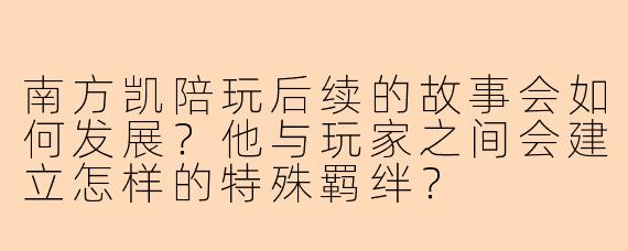南方凯陪玩后续的故事会如何发展？他与玩家之间会建立怎样的特殊羁绊？