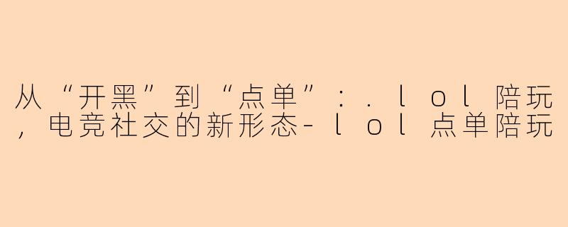 从“开黑”到“点单”：.lol陪玩，电竞社交的新形态-lol点单陪玩