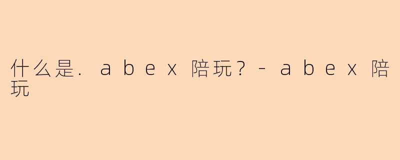 什么是.abex陪玩？-abex陪玩