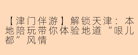 【津门伴游】解锁天津：本地陪玩带你体验地道“哏儿都”风情