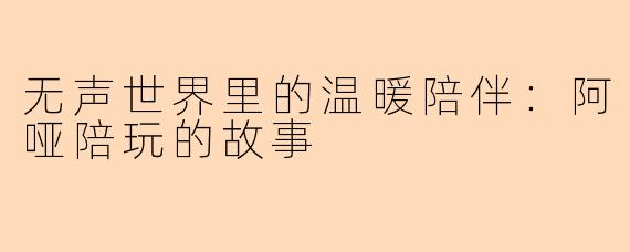 无声世界里的温暖陪伴：阿哑陪玩的故事