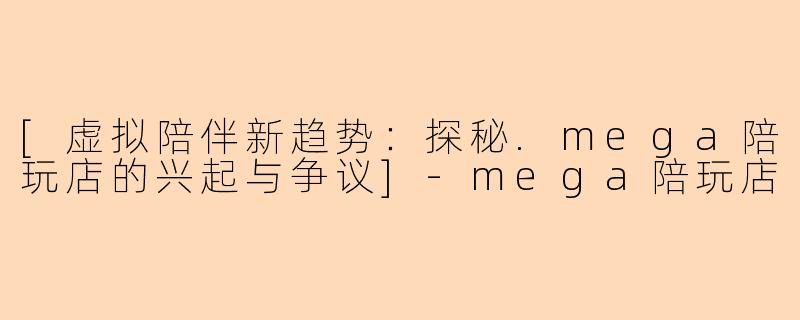 [虚拟陪伴新趋势：探秘.mega陪玩店的兴起与争议]-mega陪玩店