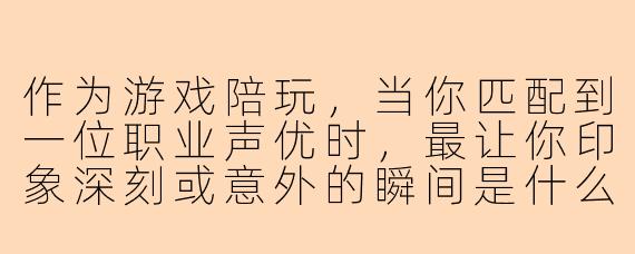 作为游戏陪玩，当你匹配到一位职业声优时，最让你印象深刻或意外的瞬间是什么？