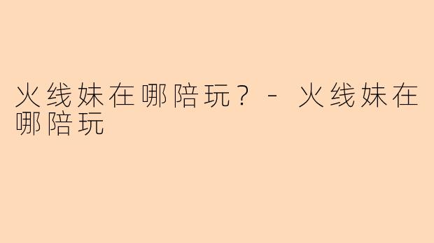 火线妹在哪陪玩？