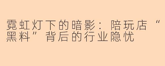 霓虹灯下的暗影：陪玩店“黑料”背后的行业隐忧