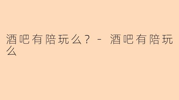 酒吧有陪玩么？-酒吧有陪玩么