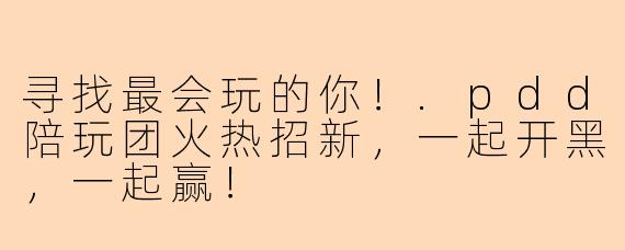 寻找最会玩的你！.pdd陪玩团火热招新，一起开黑，一起赢！