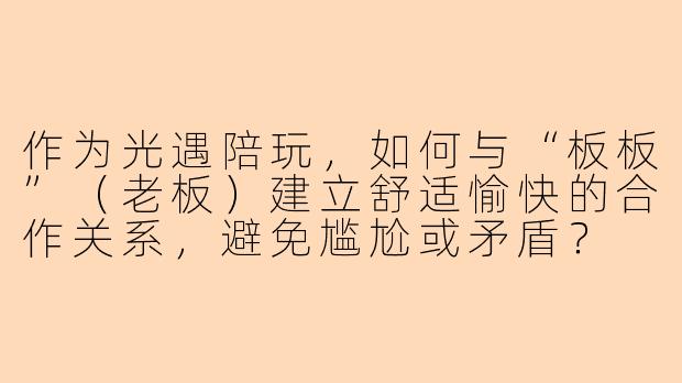 作为光遇陪玩，如何与“板板”（老板）建立舒适愉快的合作关系，避免尴尬或矛盾？
