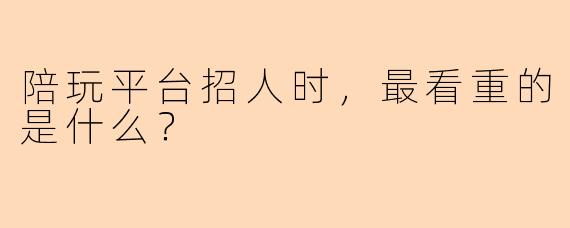 陪玩平台招人时，最看重的是什么？