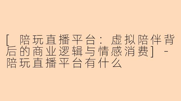 [陪玩直播平台：虚拟陪伴背后的商业逻辑与情感消费]