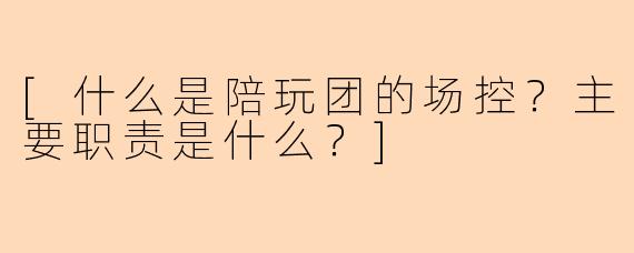 [什么是陪玩团的场控？主要职责是什么？]