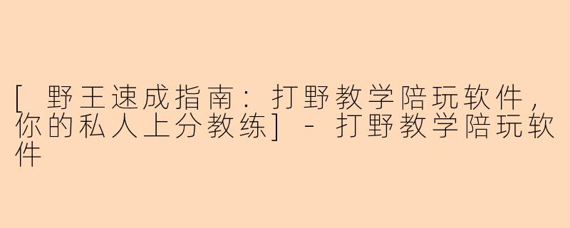 [野王速成指南：打野教学陪玩软件，你的私人上分教练]-打野教学陪玩软件