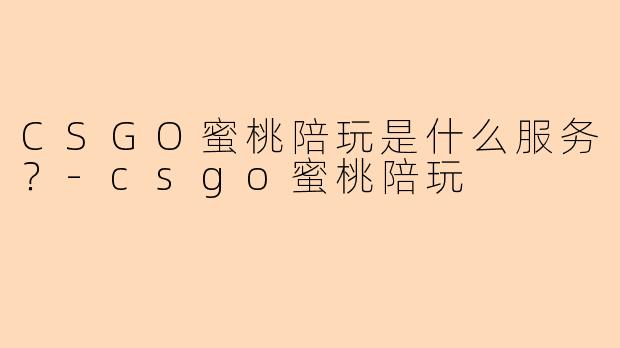 CSGO蜜桃陪玩是什么服务？-csgo蜜桃陪玩