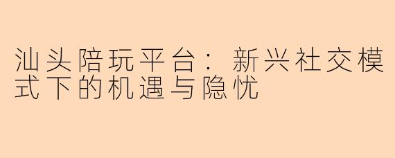 汕头陪玩平台：新兴社交模式下的机遇与隐忧