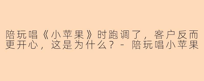 陪玩唱《小苹果》时跑调了，客户反而更开心，这是为什么？