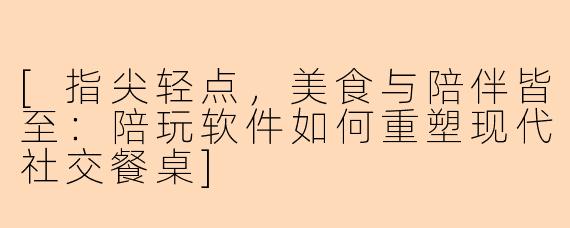 [指尖轻点，美食与陪伴皆至：陪玩软件如何重塑现代社交餐桌]