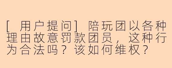 [用户提问]陪玩团以各种理由故意罚款团员，这种行为合法吗？该如何维权？