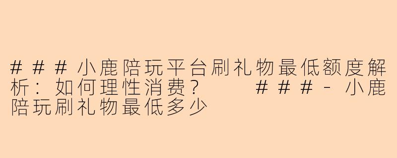 ###小鹿陪玩平台刷礼物最低额度解析：如何理性消费？

###-小鹿陪玩刷礼物最低多少