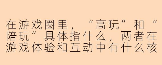 在游戏圈里，“高玩”和“陪玩”具体指什么，两者在游戏体验和互动中有什么核心区别？