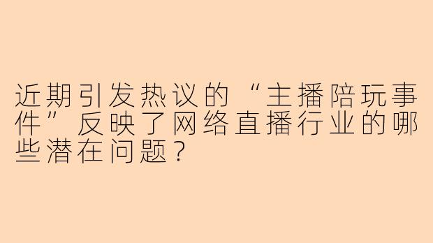 近期引发热议的“主播陪玩事件”反映了网络直播行业的哪些潜在问题?
