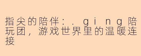 指尖的陪伴：.ging陪玩团，游戏世界里的温暖连接