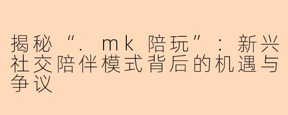 揭秘“.mk陪玩”：新兴社交陪伴模式背后的机遇与争议